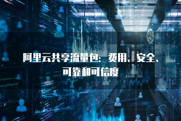 阿里云共享流量包:费用、安全、可靠和可信度