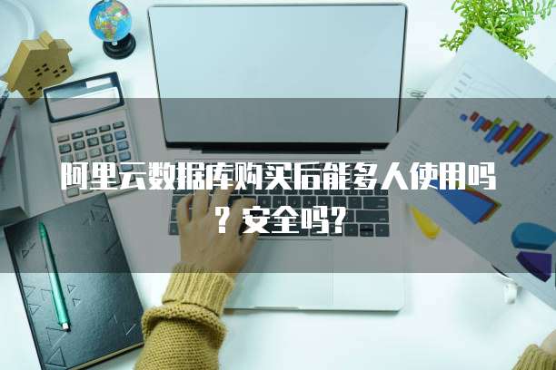 阿里云数据库购买后能多人使用吗?安全吗?