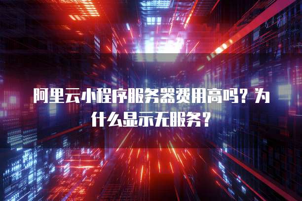 阿里云小程序服务器费用高吗?为什么显示无服务?