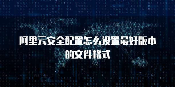阿里云安全配置怎么设置最好版本的文件格式