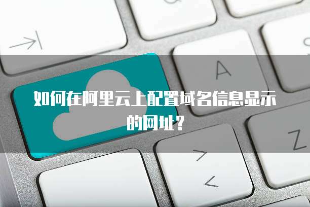 如何在阿里云上配置域名信息显示的网址？
