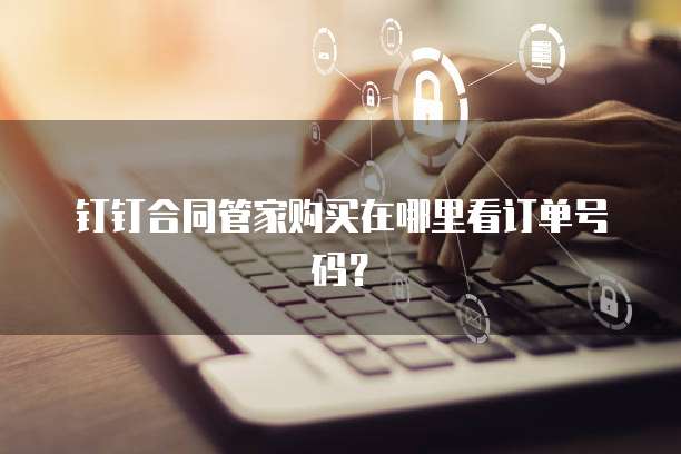 钉钉合同管家购买在哪里看订单号码?