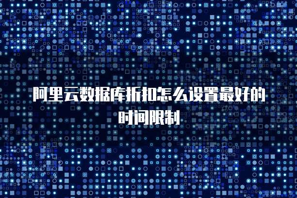 阿里云数据库折扣怎么设置最好的时间限制