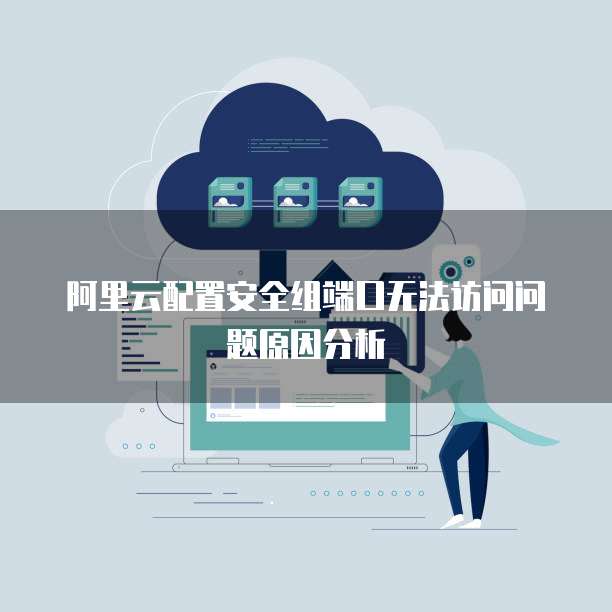 阿里云配置安全组端口无法访问问题原因分析