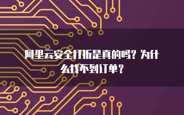 阿里云安全打折是真的吗?为什么找不到订单?