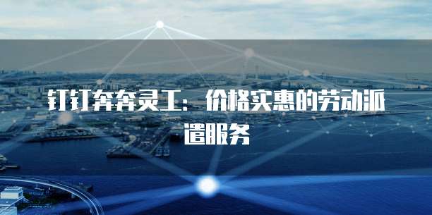 钉钉奔奔灵工:价格实惠的劳动派遣服务