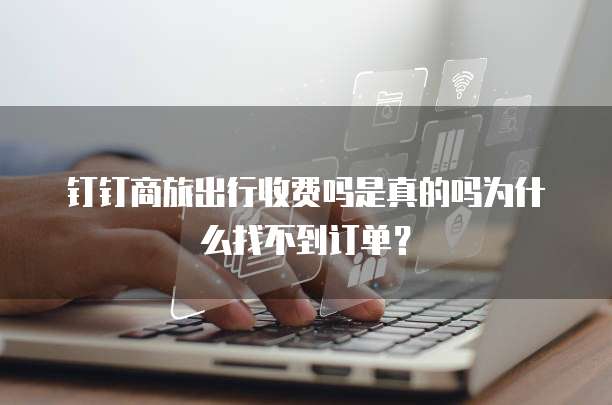 钉钉商旅出行收费吗是真的吗为什么找不到订单？