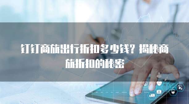 钉钉商旅出行折扣多少钱?揭秘商旅折扣的秘密
