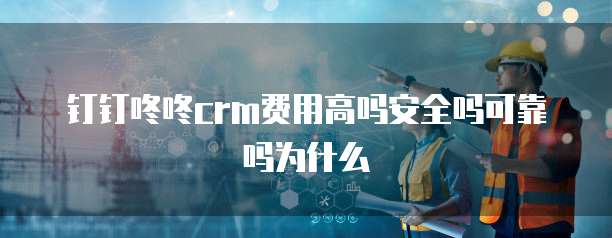 钉钉咚咚crm费用高吗安全吗可靠吗为什么