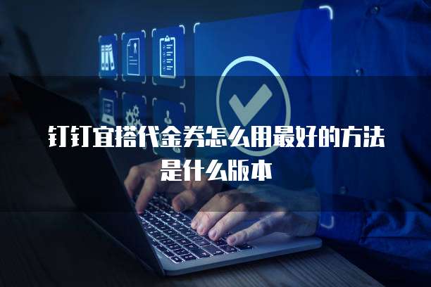 钉钉宜搭代金券怎么用最好的方法是什么版本