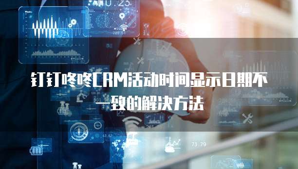 钉钉咚咚CRM活动时间显示日期不一致的解决方法