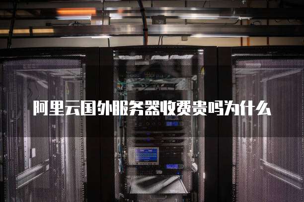 阿里云国外服务器收费贵吗为什么