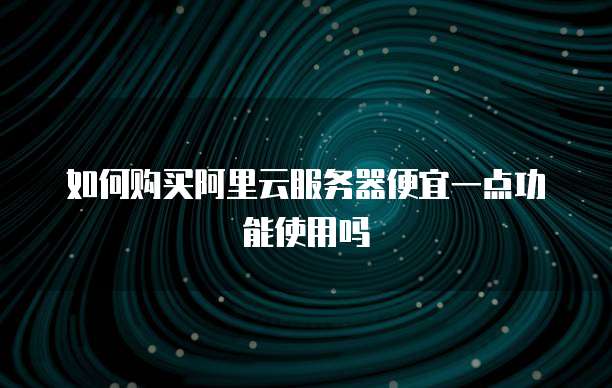 如何购买阿里云服务器便宜一点功能使用吗