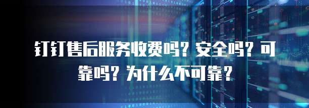 钉钉售后服务收费吗?安全吗?可靠吗?为什么不可靠?