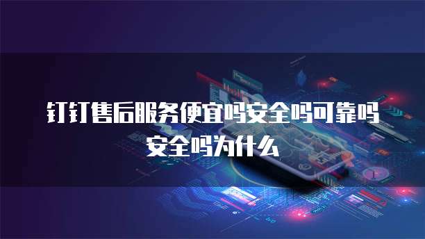 钉钉售后服务便宜吗安全吗可靠吗安全吗为什么