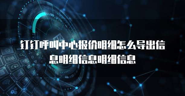 钉钉呼叫中心报价明细怎么导出信息明细信息明细信息