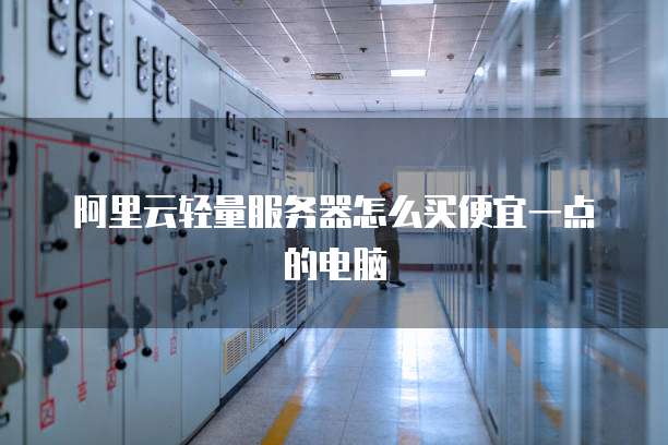 阿里云轻量服务器怎么买便宜一点的电脑