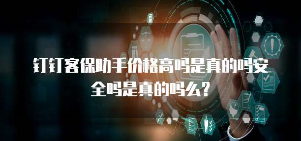 钉钉客保助手价格高吗是真的吗安全吗是真的吗么?