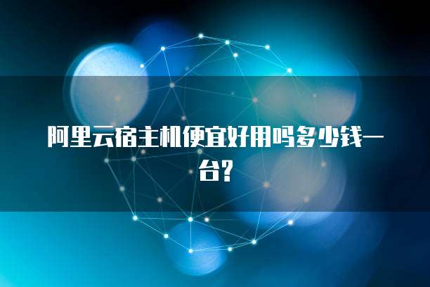 阿里云宿主机便宜好用吗多少钱一台?