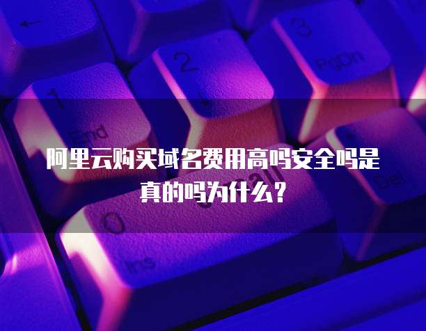 阿里云购买域名费用高吗安全吗是真的吗为什么?