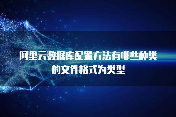 阿里云数据库配置方法有哪些种类的文件格式为类型