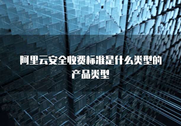 阿里云安全收费标准是什么类型的产品类型