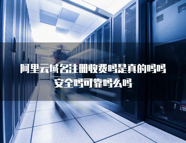 阿里云域名注册收费吗是真的吗吗安全吗可靠吗么吗