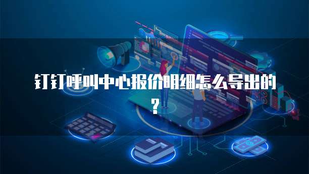 钉钉呼叫中心报价明细怎么导出的?