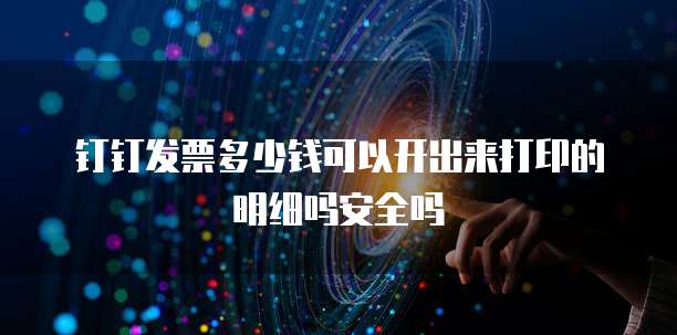 钉钉发票多少钱可以开出来打印的明细吗安全吗