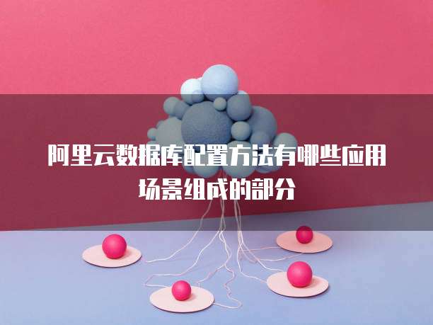 阿里云数据库配置方法有哪些应用场景组成的部分