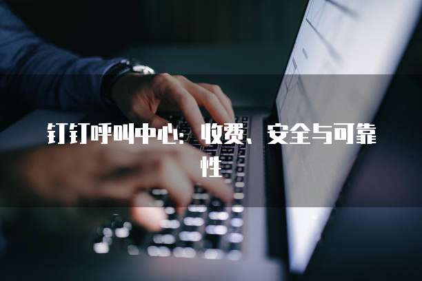 钉钉呼叫中心：收费、安全与可靠性