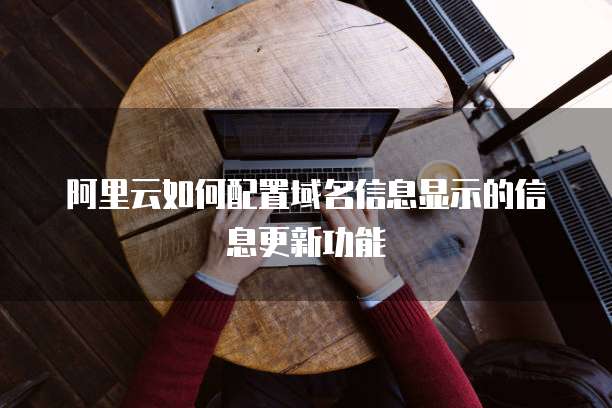 阿里云如何配置域名信息显示的信息更新功能