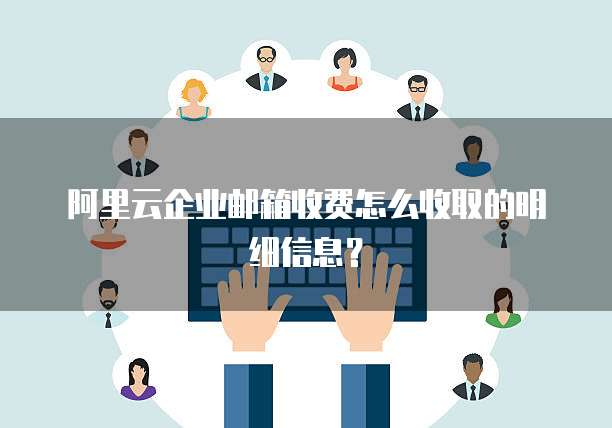 阿里云企业邮箱收费怎么收取的明细信息？