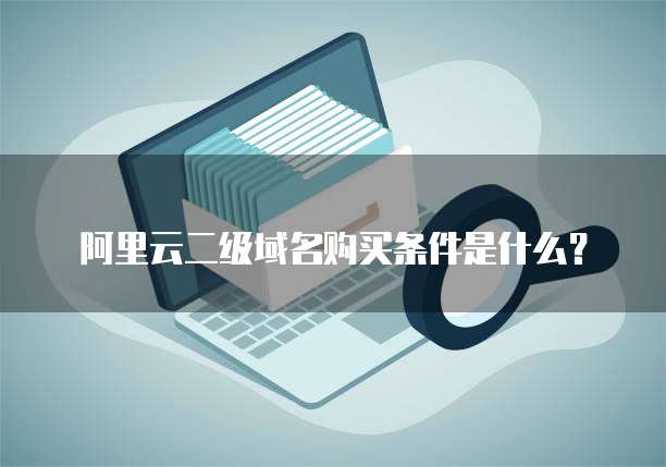 阿里云二级域名购买条件是什么?