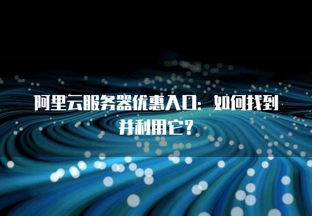 阿里云服务器优惠入口:如何找到并利用它?