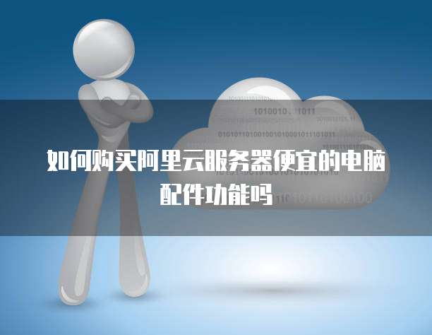 如何购买阿里云服务器便宜的电脑配件功能吗