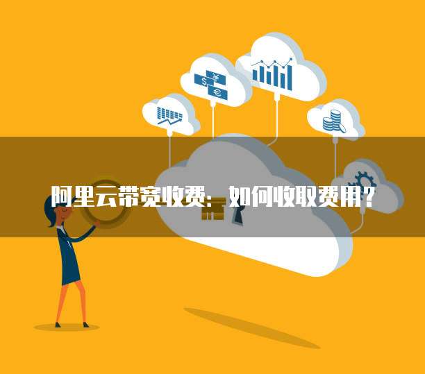 阿里云带宽收费:如何收取费用?