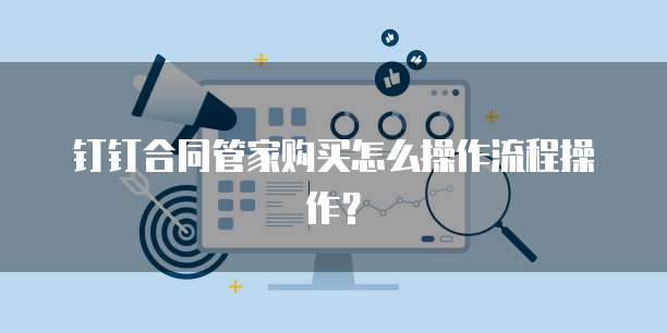 钉钉合同管家购买怎么操作流程操作？