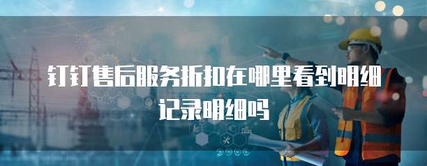 钉钉售后服务折扣在哪里看到明细记录明细吗