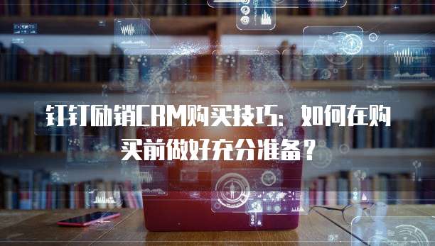 钉钉励销CRM购买技巧:如何在购买前做好充分准备?