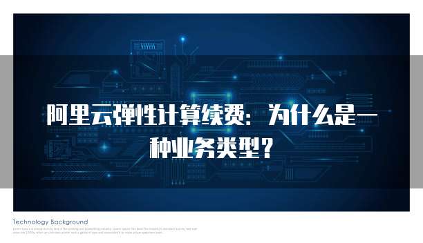 阿里云弹性计算续费:为什么是一种业务类型?