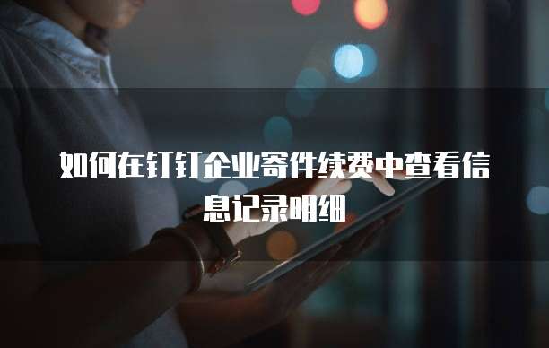 如何在钉钉企业寄件续费中查看信息记录明细