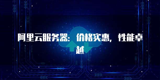 阿里云服务器:价格实惠,性能卓越