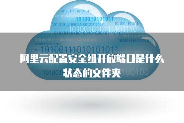 阿里云配置安全组开放端口是什么状态的文件夹