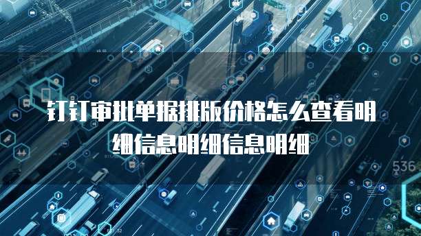 钉钉审批单据排版价格怎么查看明细信息明细信息明细