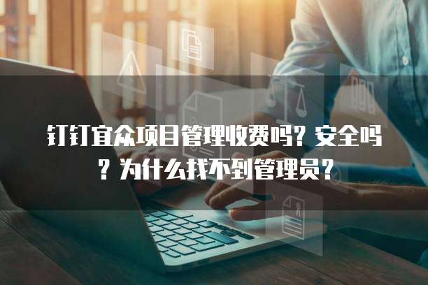 钉钉宜众项目管理收费吗?安全吗?为什么找不到管理员?