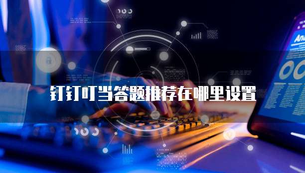 钉钉叮当答题推荐在哪里设置