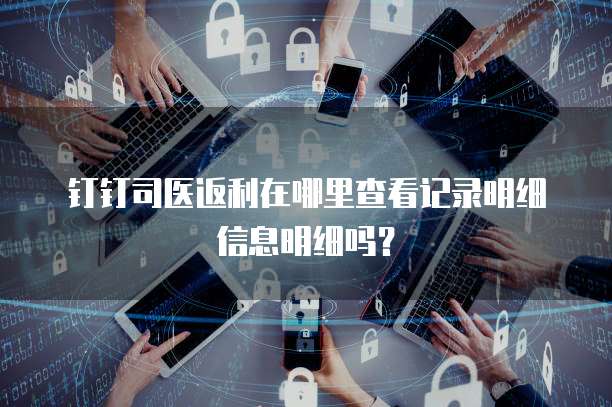 钉钉司医返利在哪里查看记录明细信息明细吗?
