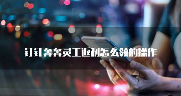 钉钉奔奔灵工返利怎么领的操作