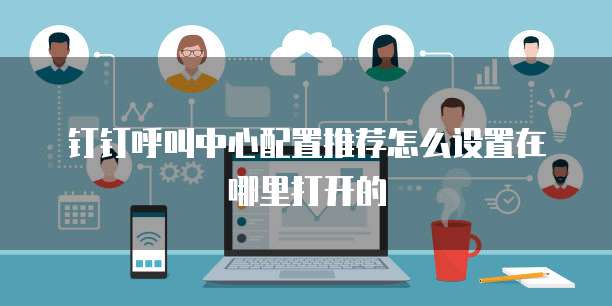 钉钉呼叫中心配置推荐怎么设置在哪里打开的